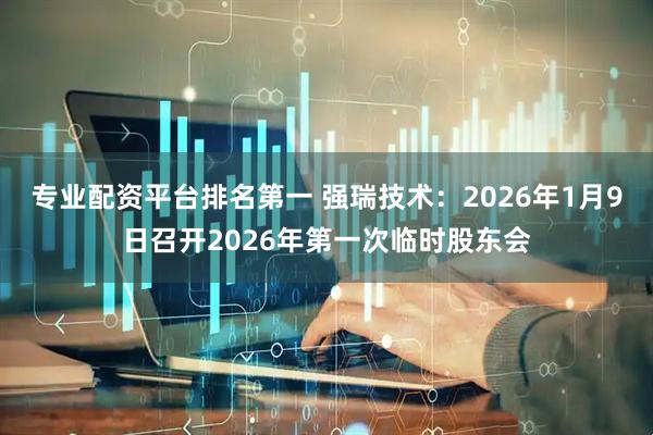 专业配资平台排名第一 强瑞技术：2026年1月9日召开2026年第一次临时股东会