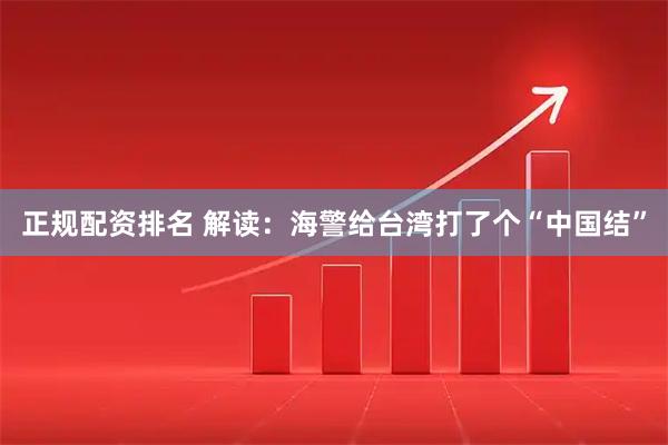 正规配资排名 解读：海警给台湾打了个“中国结”