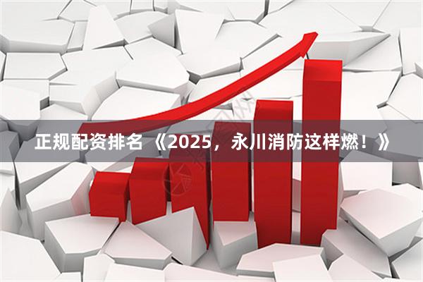 正规配资排名 《2025，永川消防这样燃！》