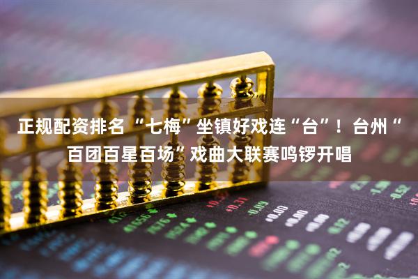 正规配资排名 “七梅”坐镇好戏连“台”！台州“百团百星百场”戏曲大联赛鸣锣开唱