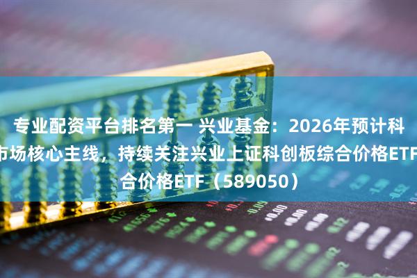 专业配资平台排名第一 兴业基金：2026年预计科技仍是A股市场核心主线，持续关注兴业上证科创板综合价格ETF（589050）