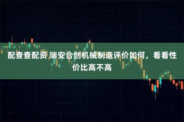 配查查配资 瑞安合创机械制造评价如何，看看性价比高不高
