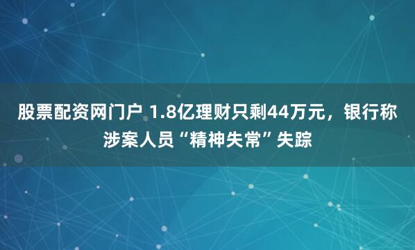 股票配资网门户 1.8亿理财只剩44万元，银行称涉案人员“精神失常”失踪