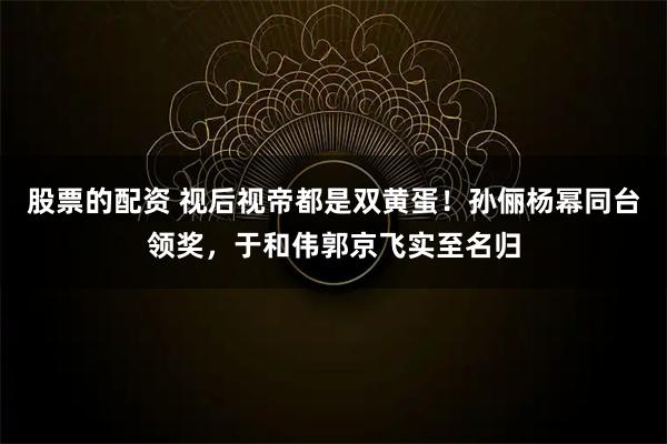股票的配资 视后视帝都是双黄蛋！孙俪杨幂同台领奖，于和伟郭京飞实至名归