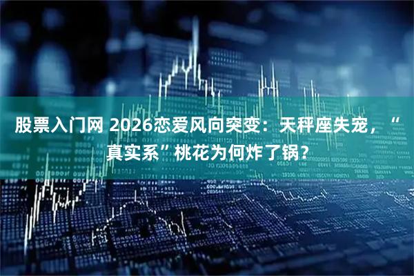 股票入门网 2026恋爱风向突变：天秤座失宠，“真实系”桃花为何炸了锅？