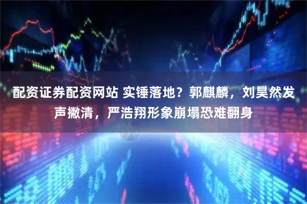 配资证券配资网站 实锤落地？郭麒麟，刘昊然发声撇清，严浩翔形象崩塌恐难翻身