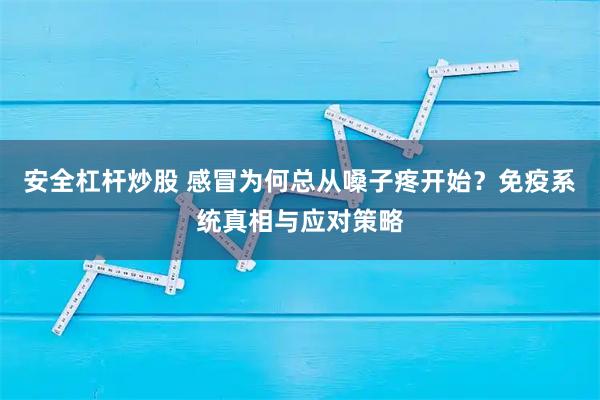 安全杠杆炒股 感冒为何总从嗓子疼开始？免疫系统真相与应对策略