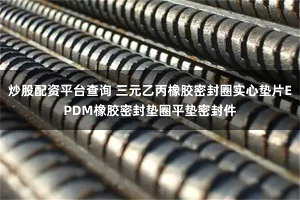 炒股配资平台查询 三元乙丙橡胶密封圈实心垫片EPDM橡胶密封垫圈平垫密封件