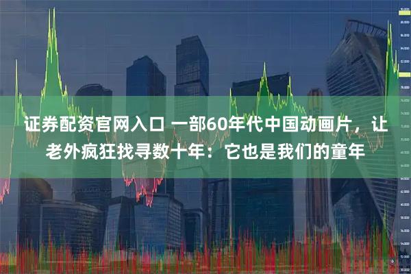 证券配资官网入口 一部60年代中国动画片，让老外疯狂找寻数十年：它也是我们的童年