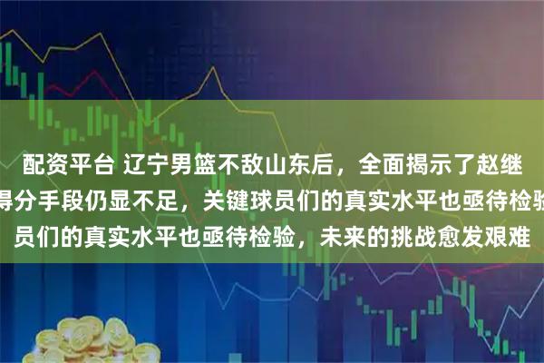 配资平台 辽宁男篮不敌山东后，全面揭示了赵继伟的组织能力虽强，但得分手段仍显不足，关键球员们的真实水平也亟待检验，未来的挑战愈发艰难