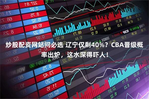 炒股配资网站问必选 辽宁仅剩40%？CBA晋级概率出炉，这水深得吓人！