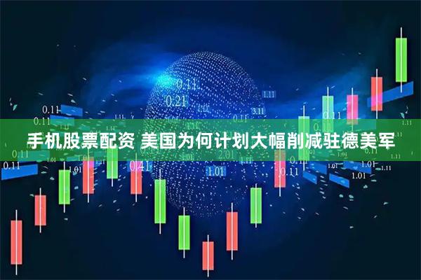 手机股票配资 美国为何计划大幅削减驻德美军