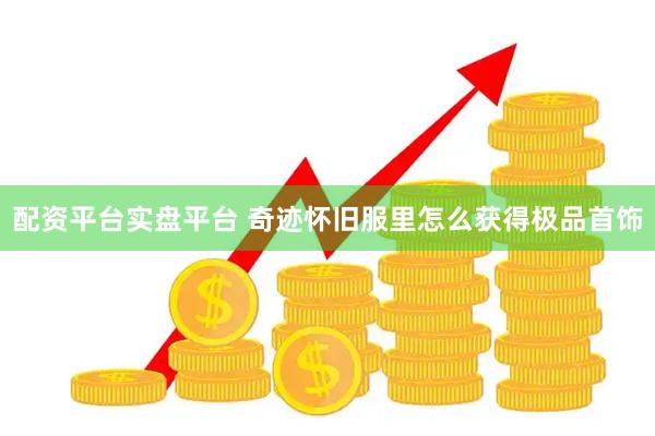 配资平台实盘平台 奇迹怀旧服里怎么获得极品首饰