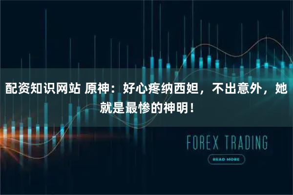 配资知识网站 原神：好心疼纳西妲，不出意外，她就是最惨的神明！