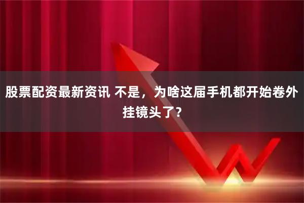 股票配资最新资讯 不是，为啥这届手机都开始卷外挂镜头了？