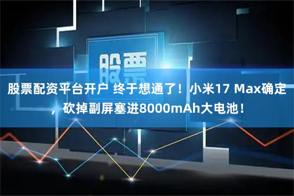 股票配资平台开户 终于想通了！小米17 Max确定，砍掉副屏塞进8000mAh大电池！