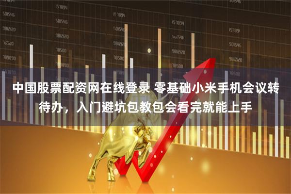中国股票配资网在线登录 零基础小米手机会议转待办，入门避坑包教包会看完就能上手