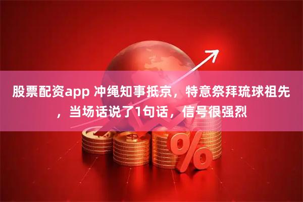 股票配资app 冲绳知事抵京，特意祭拜琉球祖先，当场话说了1句话，信号很强烈