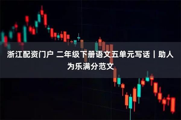 浙江配资门户 二年级下册语文五单元写话｜助人为乐满分范文