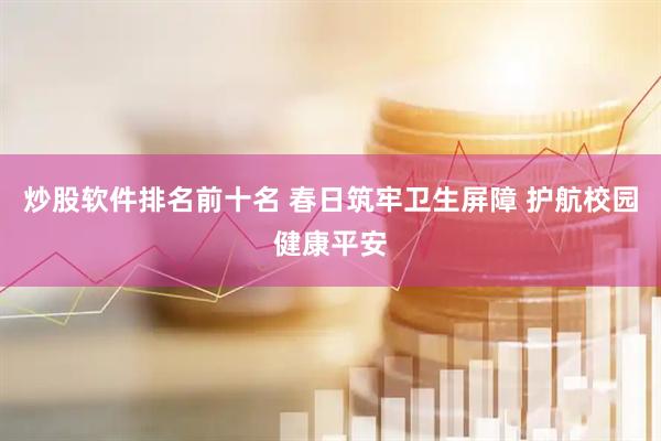 炒股软件排名前十名 春日筑牢卫生屏障 护航校园健康平安