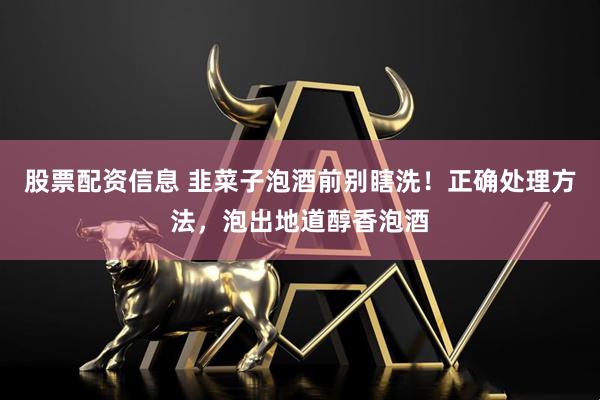 股票配资信息 韭菜子泡酒前别瞎洗！正确处理方法，泡出地道醇香泡酒