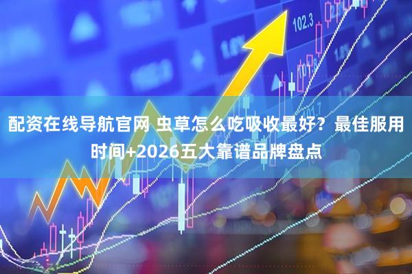 配资在线导航官网 虫草怎么吃吸收最好？最佳服用时间+2026五大靠谱品牌盘点