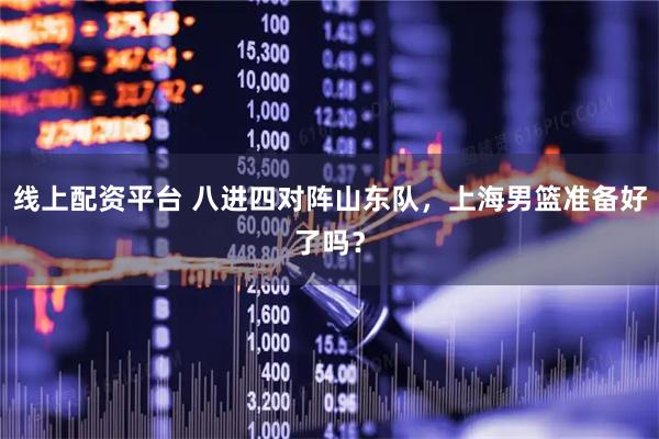 线上配资平台 八进四对阵山东队，上海男篮准备好了吗？