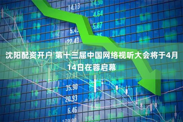 沈阳配资开户 第十三届中国网络视听大会将于4月14日在蓉启幕