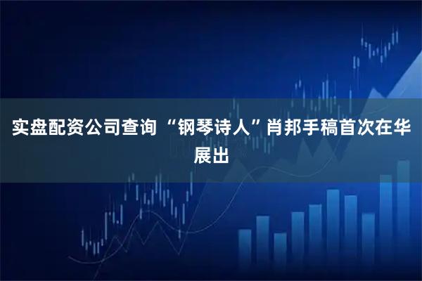 实盘配资公司查询 “钢琴诗人”肖邦手稿首次在华展出